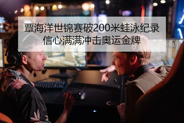 覃海洋世锦赛破200米蛙泳纪录 信心满满冲击奥运金牌